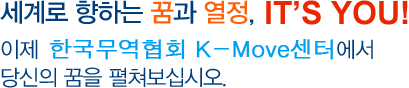 세계로 향하는 꿈과 열정, 이제 한국무역협회 K-Move센터에서 당신의 꿈을 펼쳐보십시오.